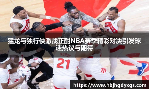 红桃国际官网猛龙与独行侠激战正酣NBA赛季精彩对决引发球迷热议与期待