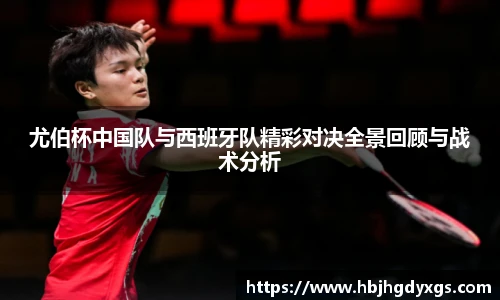 尤伯杯中国队与西班牙队精彩对决全景回顾与战术分析