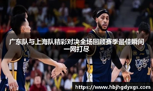 广东队与上海队精彩对决全场回顾赛季最佳瞬间一网打尽
